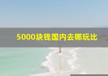 5000块钱国内去哪玩比