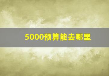 5000预算能去哪里