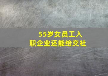 55岁女员工入职企业还能给交社