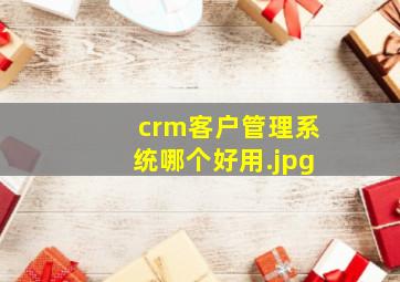 crm客户管理系统哪个好用