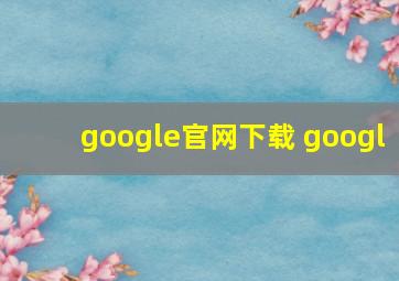 google官网下载 googl